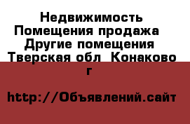 Недвижимость Помещения продажа - Другие помещения. Тверская обл.,Конаково г.